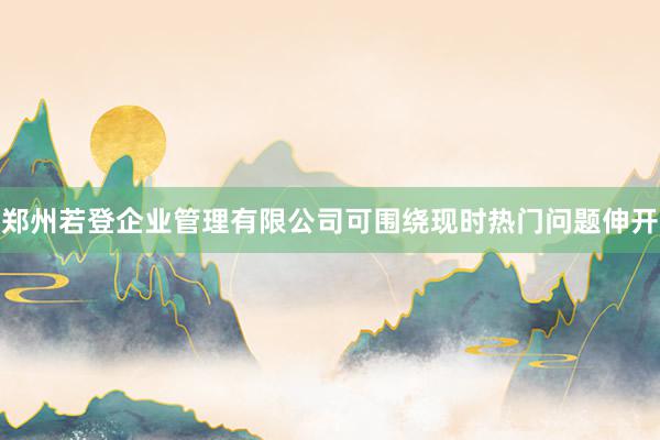 郑州若登企业管理有限公司可围绕现时热门问题伸开