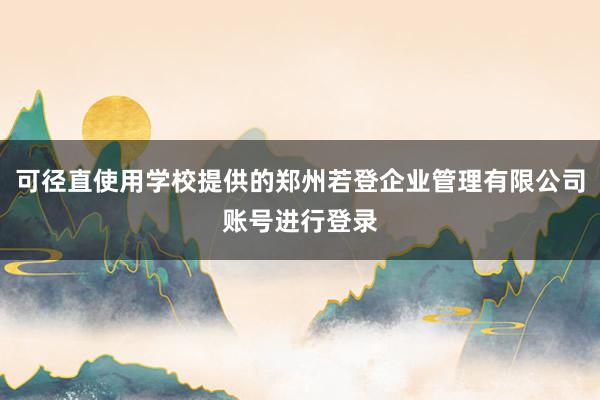 可径直使用学校提供的郑州若登企业管理有限公司账号进行登录