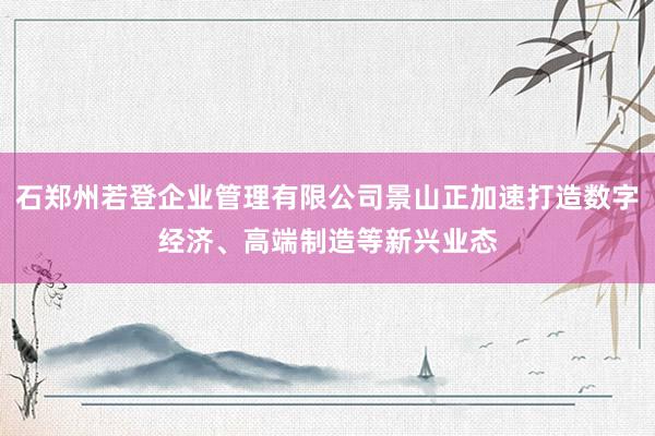 石郑州若登企业管理有限公司景山正加速打造数字经济、高端制造等新兴业态