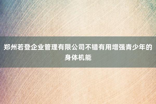 郑州若登企业管理有限公司不错有用增强青少年的身体机能