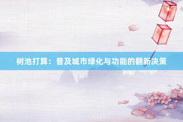 树池打算：普及城市绿化与功能的翻新决策