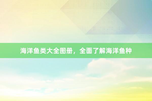 海洋鱼类大全图册,全面了解海洋鱼种